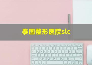 泰国整形医院slc