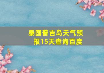 泰国普吉岛天气预报15天查询百度