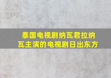 泰国电视剧纳瓦君拉纳瓦主演的电视剧日出东方