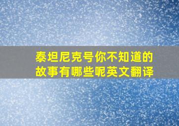 泰坦尼克号你不知道的故事有哪些呢英文翻译