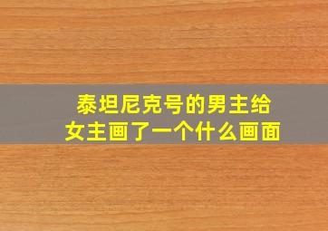 泰坦尼克号的男主给女主画了一个什么画面