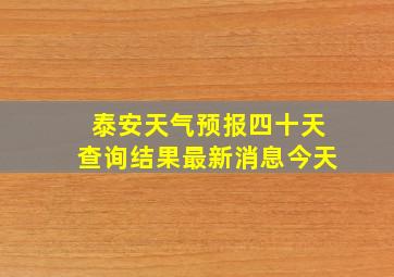 泰安天气预报四十天查询结果最新消息今天