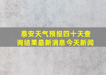 泰安天气预报四十天查询结果最新消息今天新闻