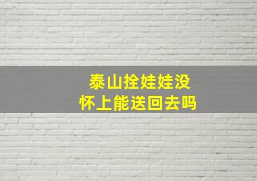 泰山拴娃娃没怀上能送回去吗