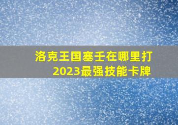 洛克王国塞壬在哪里打2023最强技能卡牌