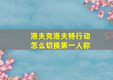 洛夫克洛夫特行动怎么切换第一人称