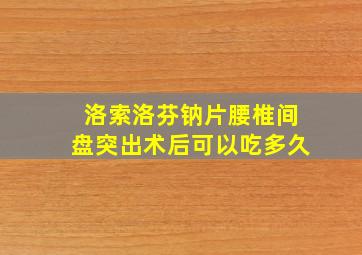 洛索洛芬钠片腰椎间盘突出术后可以吃多久