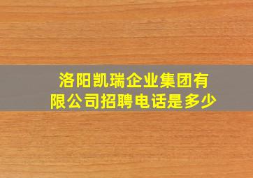 洛阳凯瑞企业集团有限公司招聘电话是多少