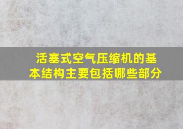 活塞式空气压缩机的基本结构主要包括哪些部分