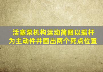 活塞泵机构运动简图以摇杆为主动件并画出两个死点位置