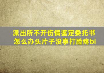 派出所不开伤情鉴定委托书怎么办头片子没事打脸疼bi