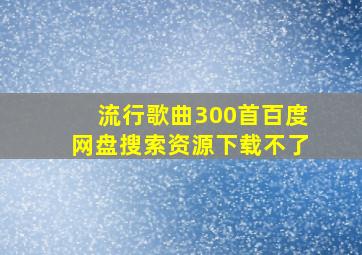 流行歌曲300首百度网盘搜索资源下载不了