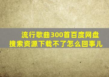 流行歌曲300首百度网盘搜索资源下载不了怎么回事儿