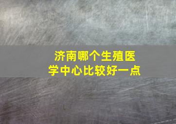 济南哪个生殖医学中心比较好一点