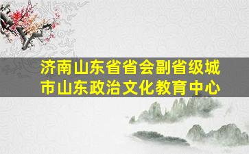 济南山东省省会副省级城市山东政治文化教育中心