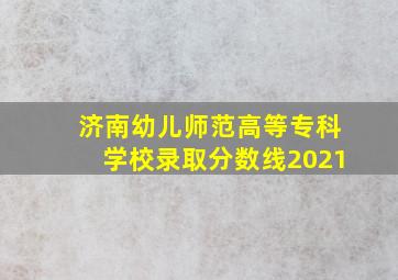 济南幼儿师范高等专科学校录取分数线2021