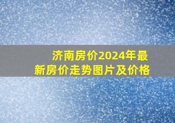 济南房价2024年最新房价走势图片及价格