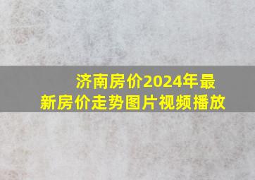 济南房价2024年最新房价走势图片视频播放