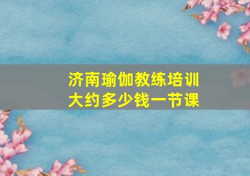 济南瑜伽教练培训大约多少钱一节课