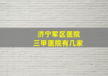 济宁军区医院三甲医院有几家