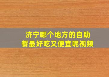 济宁哪个地方的自助餐最好吃又便宜呢视频