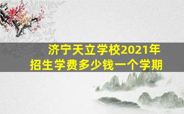 济宁天立学校2021年招生学费多少钱一个学期