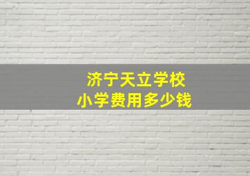 济宁天立学校小学费用多少钱