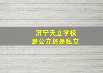 济宁天立学校是公立还是私立