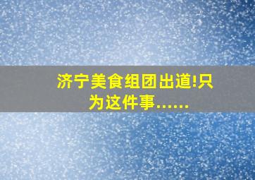 济宁美食组团出道!只为这件事......