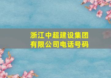 浙江中超建设集团有限公司电话号码