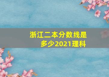 浙江二本分数线是多少2021理科