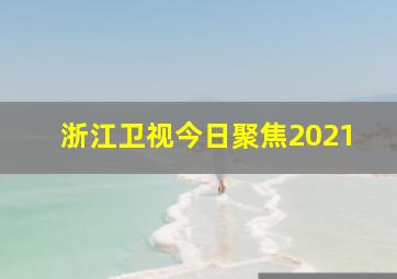 浙江卫视今日聚焦2021