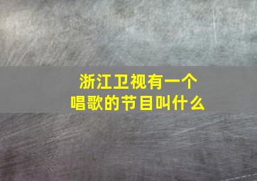 浙江卫视有一个唱歌的节目叫什么