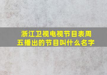 浙江卫视电视节目表周五播出的节目叫什么名字