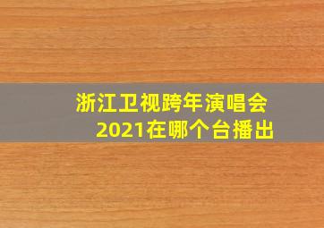 浙江卫视跨年演唱会2021在哪个台播出