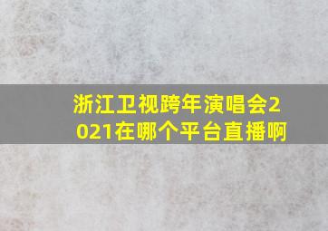 浙江卫视跨年演唱会2021在哪个平台直播啊