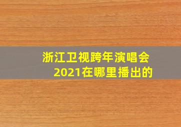 浙江卫视跨年演唱会2021在哪里播出的