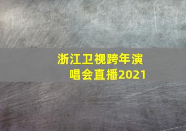 浙江卫视跨年演唱会直播2021