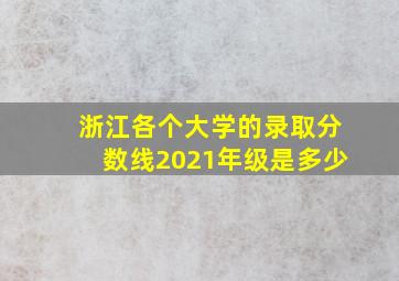 浙江各个大学的录取分数线2021年级是多少