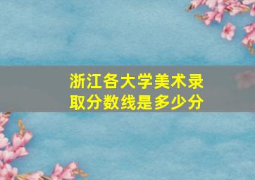 浙江各大学美术录取分数线是多少分