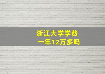 浙江大学学费一年12万多吗