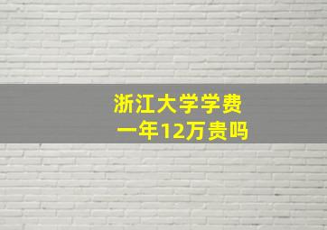 浙江大学学费一年12万贵吗