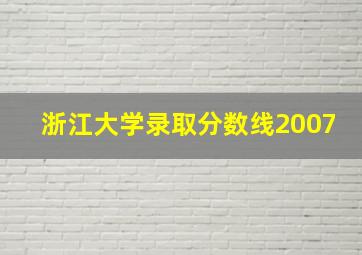 浙江大学录取分数线2007