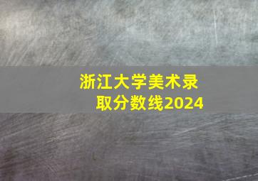 浙江大学美术录取分数线2024