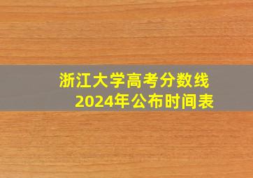 浙江大学高考分数线2024年公布时间表