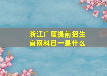 浙江广厦提前招生官网科目一是什么