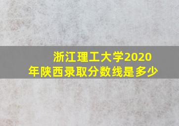 浙江理工大学2020年陕西录取分数线是多少