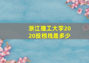 浙江理工大学2020投档线是多少