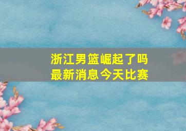 浙江男篮崛起了吗最新消息今天比赛