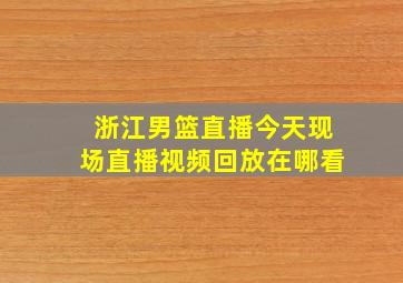 浙江男篮直播今天现场直播视频回放在哪看